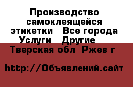 Производство самоклеящейся этикетки - Все города Услуги » Другие   . Тверская обл.,Ржев г.